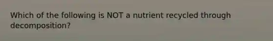 Which of the following is NOT a nutrient recycled through decomposition?