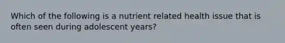 Which of the following is a nutrient related health issue that is often seen during adolescent years?