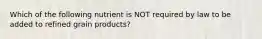 Which of the following nutrient is NOT required by law to be added to refined grain products?