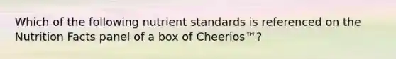 Which of the following nutrient standards is referenced on the Nutrition Facts panel of a box of Cheerios™?