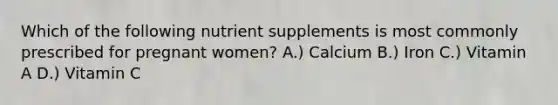 Which of the following nutrient supplements is most commonly prescribed for pregnant women? A.) Calcium B.) Iron C.) Vitamin A D.) Vitamin C