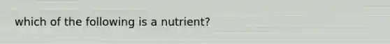 which of the following is a nutrient?