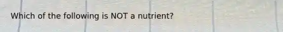 Which of the following is NOT a nutrient?