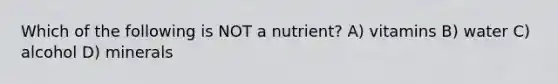 Which of the following is NOT a nutrient? A) vitamins B) water C) alcohol D) minerals