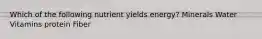 Which of the following nutrient yields energy? Minerals Water Vitamins protein Fiber