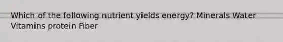 Which of the following nutrient yields energy? Minerals Water Vitamins protein Fiber