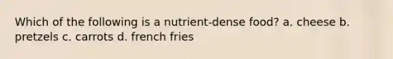 Which of the following is a nutrient-dense food? a. cheese b. pretzels c. carrots d. french fries