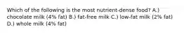 Which of the following is the most nutrient-dense food? A.) chocolate milk (4% fat) B.) fat-free milk C.) low-fat milk (2% fat) D.) whole milk (4% fat)