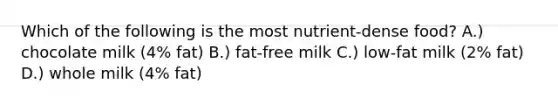 Which of the following is the most nutrient-dense food? A.) chocolate milk (4% fat) B.) fat-free milk C.) low-fat milk (2% fat) D.) whole milk (4% fat)