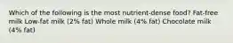 Which of the following is the most nutrient-dense food? Fat-free milk Low-fat milk (2% fat) Whole milk (4% fat) Chocolate milk (4% fat)