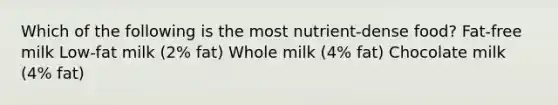 Which of the following is the most nutrient-dense food? Fat-free milk Low-fat milk (2% fat) Whole milk (4% fat) Chocolate milk (4% fat)