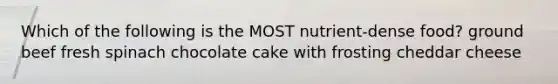 Which of the following is the MOST nutrient-dense food? ground beef fresh spinach chocolate cake with frosting cheddar cheese