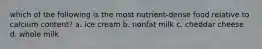 which of the following is the most nutrient-dense food relative to calcium content? a. ice cream b. nonfat milk c. cheddar cheese d. whole milk
