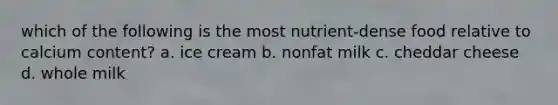 which of the following is the most nutrient-dense food relative to calcium content? a. ice cream b. nonfat milk c. cheddar cheese d. whole milk