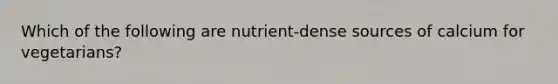 Which of the following are nutrient-dense sources of calcium for vegetarians?