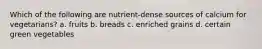 Which of the following are nutrient-dense sources of calcium for vegetarians? a. fruits b. breads c. enriched grains d. certain green vegetables