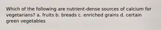 Which of the following are nutrient-dense sources of calcium for vegetarians? a. fruits b. breads c. enriched grains d. certain green vegetables