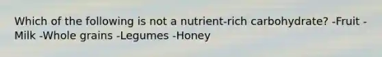 Which of the following is not a nutrient-rich carbohydrate? -Fruit -Milk -Whole grains -Legumes -Honey