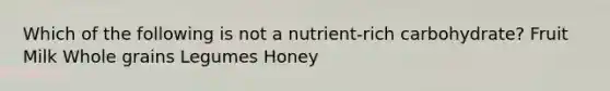 Which of the following is not a nutrient-rich carbohydrate? Fruit Milk Whole grains Legumes Honey