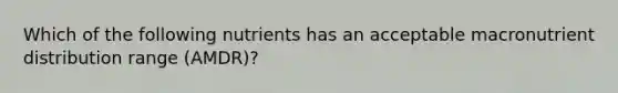 Which of the following nutrients has an acceptable macronutrient distribution range (AMDR)?