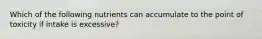 Which of the following nutrients can accumulate to the point of toxicity if intake is excessive?