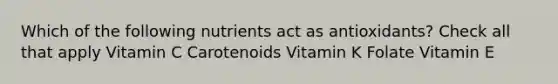 Which of the following nutrients act as antioxidants? Check all that apply Vitamin C Carotenoids Vitamin K Folate Vitamin E