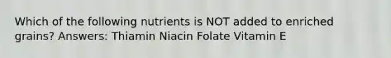 Which of the following nutrients is NOT added to enriched grains? Answers: Thiamin Niacin Folate Vitamin E