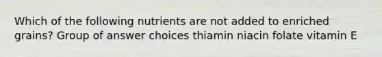 Which of the following nutrients are not added to enriched grains? Group of answer choices thiamin niacin folate vitamin E