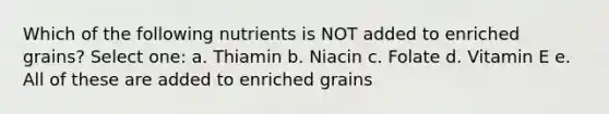 Which of the following nutrients is NOT added to enriched grains? Select one: a. Thiamin b. Niacin c. Folate d. Vitamin E e. All of these are added to enriched grains