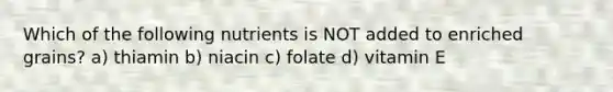 Which of the following nutrients is NOT added to enriched grains? a) thiamin b) niacin c) folate d) vitamin E