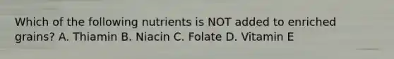 Which of the following nutrients is NOT added to enriched grains? A. Thiamin B. Niacin C. Folate D. Vitamin E