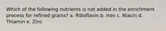 Which of the following nutrients is not added in the enrichment process for refined grains? a. Riboflavin b. Iron c. Niacin d. Thiamin e. Zinc