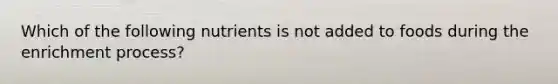 Which of the following nutrients is not added to foods during the enrichment process?