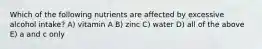 Which of the following nutrients are affected by excessive alcohol intake? A) vitamin A B) zinc C) water D) all of the above E) a and c only