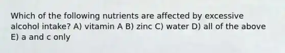 Which of the following nutrients are affected by excessive alcohol intake? A) vitamin A B) zinc C) water D) all of the above E) a and c only