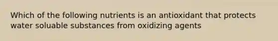 Which of the following nutrients is an antioxidant that protects water soluable substances from oxidizing agents