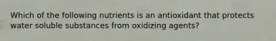 Which of the following nutrients is an antioxidant that protects water soluble substances from oxidizing agents?