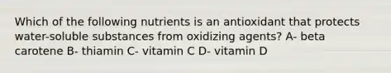 Which of the following nutrients is an antioxidant that protects water-soluble substances from oxidizing agents? A- beta carotene B- thiamin C- vitamin C D- vitamin D