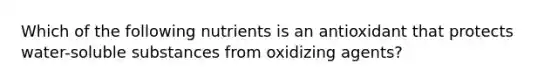 Which of the following nutrients is an antioxidant that protects water-soluble substances from oxidizing agents?