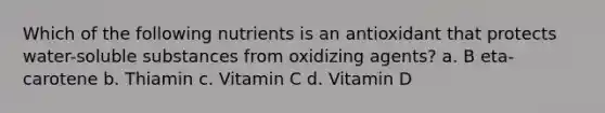 Which of the following nutrients is an antioxidant that protects water-soluble substances from oxidizing agents? a. B eta-carotene b. Thiamin c. Vitamin C d. Vitamin D