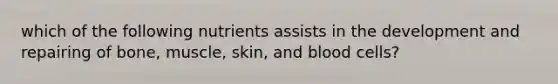 which of the following nutrients assists in the development and repairing of bone, muscle, skin, and blood cells?