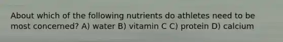 About which of the following nutrients do athletes need to be most concerned? A) water B) vitamin C C) protein D) calcium