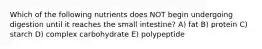 Which of the following nutrients does NOT begin undergoing digestion until it reaches the small intestine? A) fat B) protein C) starch D) complex carbohydrate E) polypeptide