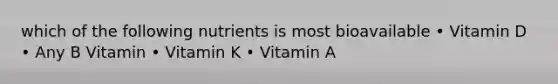 which of the following nutrients is most bioavailable • Vitamin D • Any B Vitamin • Vitamin K • Vitamin A