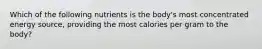 Which of the following nutrients is the body's most concentrated energy source, providing the most calories per gram to the body?