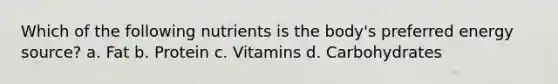 Which of the following nutrients is the body's preferred energy source? a. Fat b. Protein c. Vitamins d. Carbohydrates