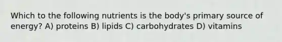 Which to the following nutrients is the body's primary source of energy? A) proteins B) lipids C) carbohydrates D) vitamins