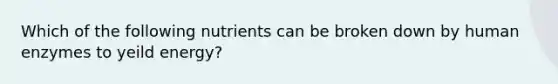 Which of the following nutrients can be broken down by human enzymes to yeild energy?