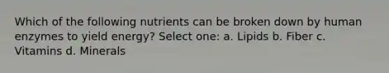 Which of the following nutrients can be broken down by human enzymes to yield energy? Select one: a. Lipids b. Fiber c. Vitamins d. Minerals