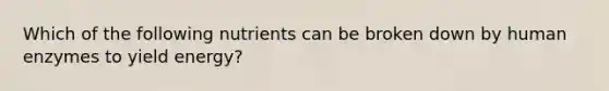 Which of the following nutrients can be broken down by human enzymes to yield energy?